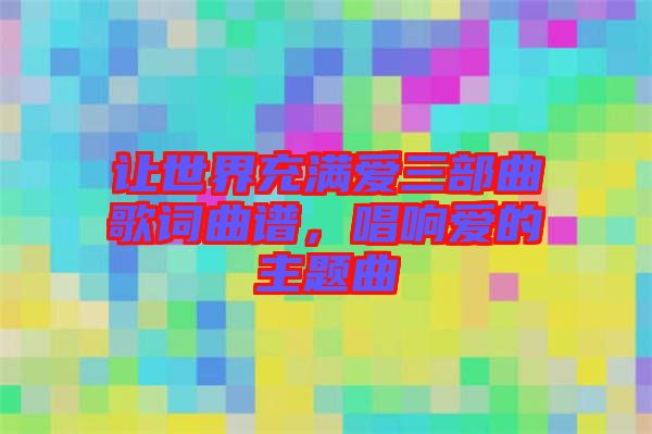 讓世界充滿愛三部曲歌詞曲譜，唱響愛的主題曲