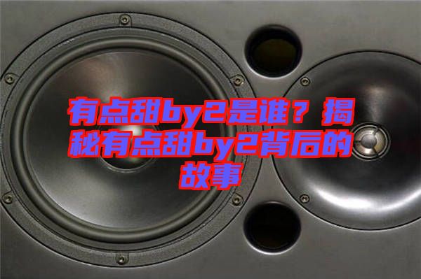 有點甜by2是誰？揭秘有點甜by2背后的故事
