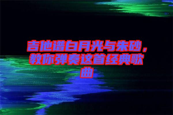 吉他譜白月光與朱砂，教你彈奏這首經(jīng)典歌曲
