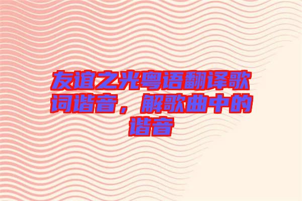 友誼之光粵語翻譯歌詞諧音，解歌曲中的諧音