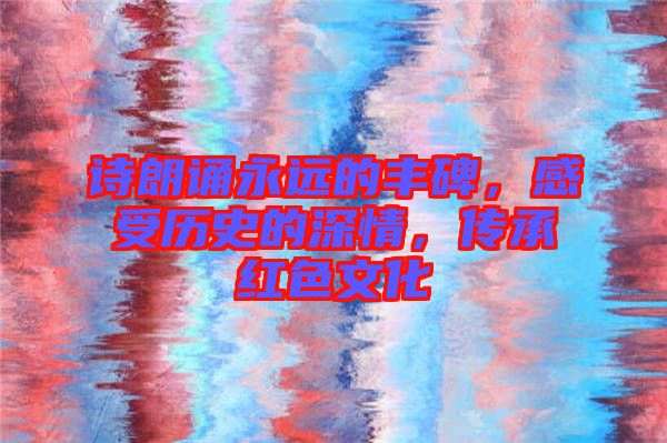 詩朗誦永遠(yuǎn)的豐碑，感受歷史的深情，傳承紅色文化