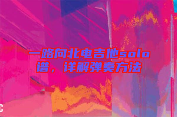 一路向北電吉他solo譜，詳解彈奏方法