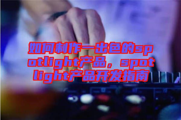 如何制作一出色的spotlight產(chǎn)品，spotlight產(chǎn)品開發(fā)指南