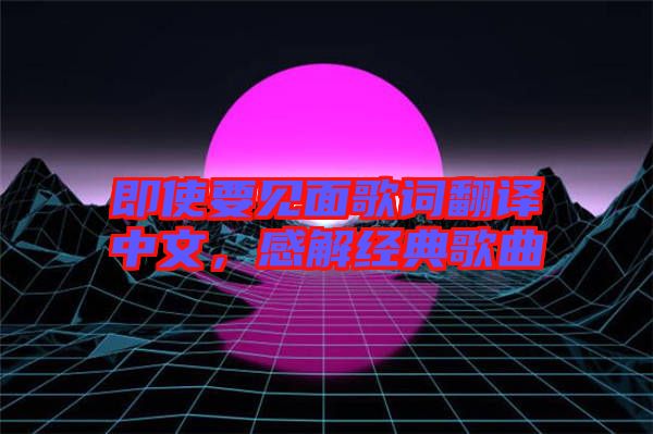 即使要見面歌詞翻譯中文，感解經(jīng)典歌曲