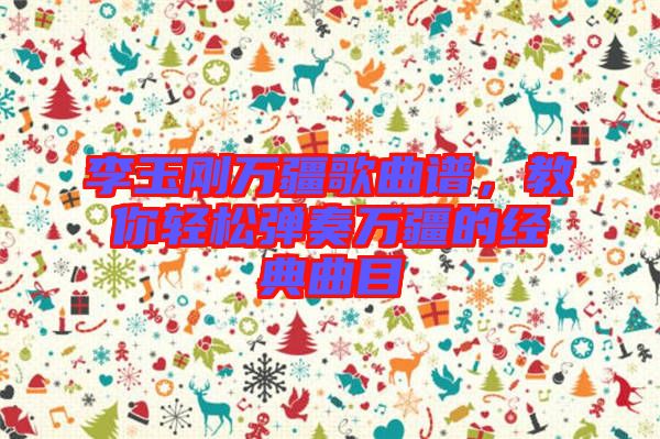 李玉剛?cè)f疆歌曲譜，教你輕松彈奏萬疆的經(jīng)典曲目