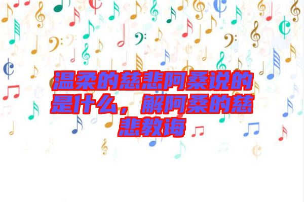 溫柔的慈悲阿桑說的是什么，解阿桑的慈悲教誨