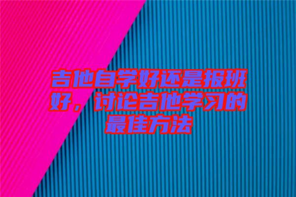 吉他自學(xué)好還是報(bào)班好，討論吉他學(xué)習(xí)的最佳方法