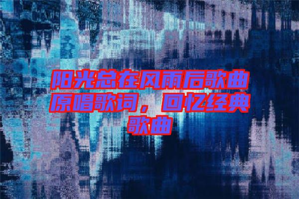 陽(yáng)光總在風(fēng)雨后歌曲原唱歌詞，回憶經(jīng)典歌曲