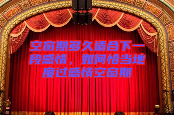 空窗期多久適合下一段感情，如何恰當(dāng)?shù)囟冗^(guò)感情空窗期