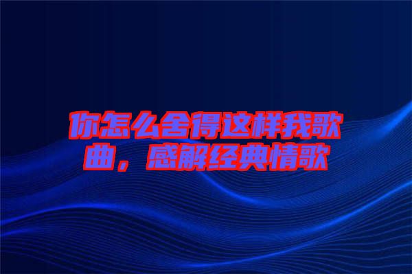 你怎么舍得這樣我歌曲，感解經(jīng)典情歌