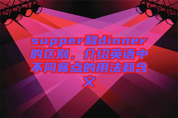 supper和dinner的區(qū)別，介紹英語中不同餐點(diǎn)的用法和含義