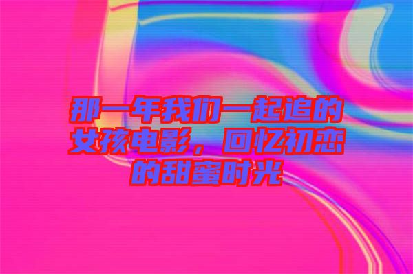 那一年我們一起追的女孩電影，回憶初戀的甜蜜時(shí)光
