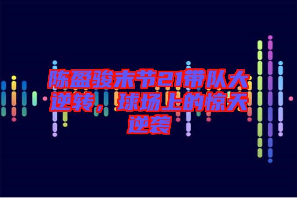 陳盈駿末節(jié)21帶隊大逆轉(zhuǎn)，球場上的驚天逆襲
