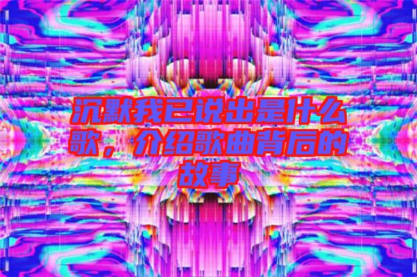 沉默我已說出是什么歌，介紹歌曲背后的故事