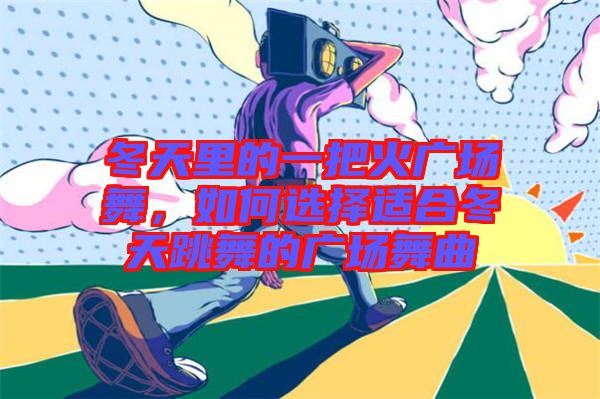 冬天里的一把火廣場舞，如何選擇適合冬天跳舞的廣場舞曲