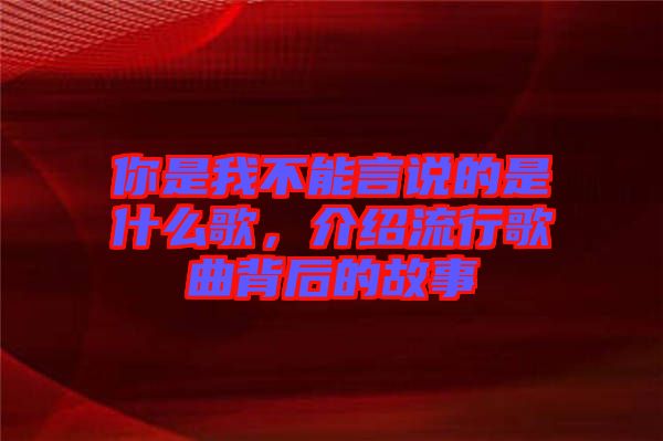 你是我不能言說的是什么歌，介紹流行歌曲背后的故事