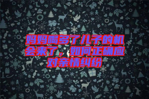 媽媽喝多了兒子的機(jī)會(huì)來(lái)了，如何正確應(yīng)對(duì)親情糾紛