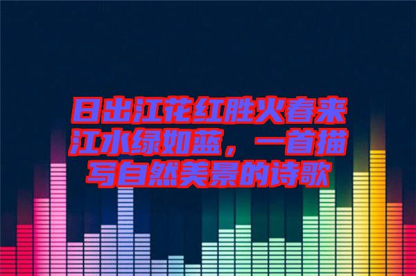 日出江花紅勝火春來江水綠如藍，一首描寫自然美景的詩歌