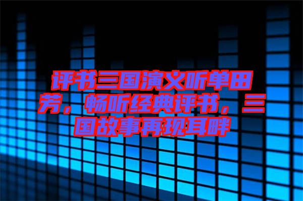 評書三國演義聽單田芳，暢聽經(jīng)典評書，三國故事再現(xiàn)耳畔