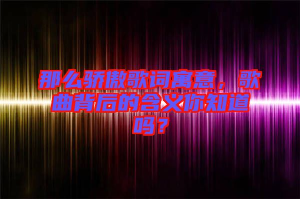 那么驕傲歌詞寓意，歌曲背后的含義你知道嗎？
