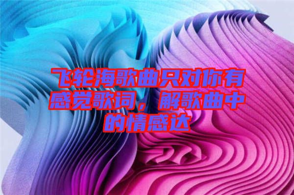 飛輪海歌曲只對(duì)你有感覺(jué)歌詞，解歌曲中的情感達(dá)