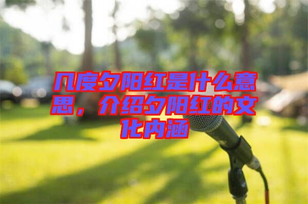 幾度夕陽紅是什么意思，介紹夕陽紅的文化內涵
