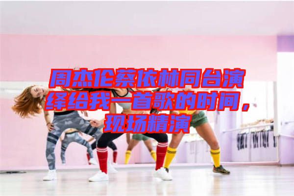 周杰倫蔡依林同臺演繹給我一首歌的時間，現(xiàn)場精演