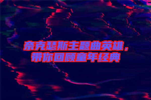 奈克瑟斯主題曲英雄，帶你回顧童年經(jīng)典