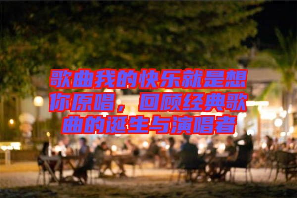 歌曲我的快樂就是想你原唱，回顧經(jīng)典歌曲的誕生與演唱者