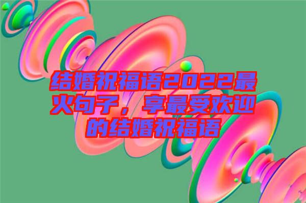 結(jié)婚祝福語(yǔ)2022最火句子，享最受歡迎的結(jié)婚祝福語(yǔ)