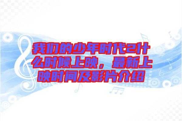我們的少年時代2什么時候上映，最新上映時間及影片介紹