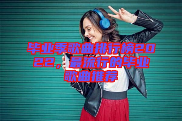 畢業(yè)季歌曲排行榜2022，最流行的畢業(yè)歌曲推薦