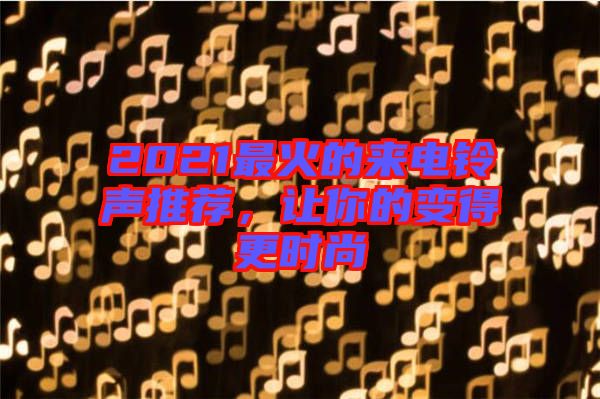 2021最火的來電鈴聲推薦，讓你的變得更時尚