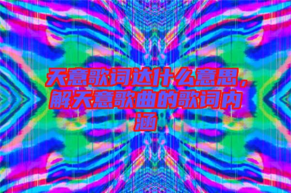 天意歌詞達什么意思，解天意歌曲的歌詞內(nèi)涵