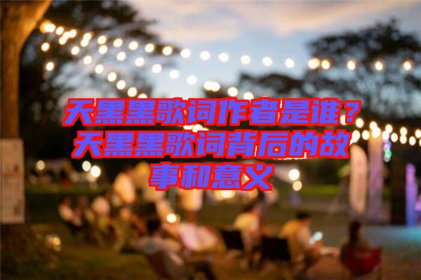 天黑黑歌詞作者是誰？天黑黑歌詞背后的故事和意義