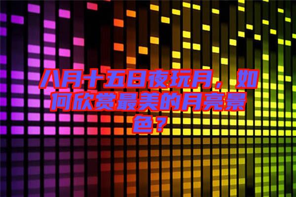 八月十五日夜玩月，如何欣賞最美的月亮景色？