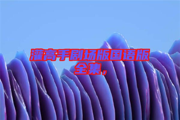 灌高手劇場(chǎng)版國(guó)語(yǔ)版全集，