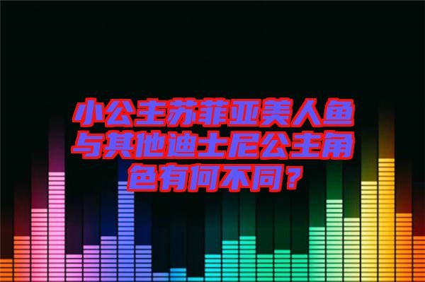小公主蘇菲亞美人魚與其他迪士尼公主角色有何不同？