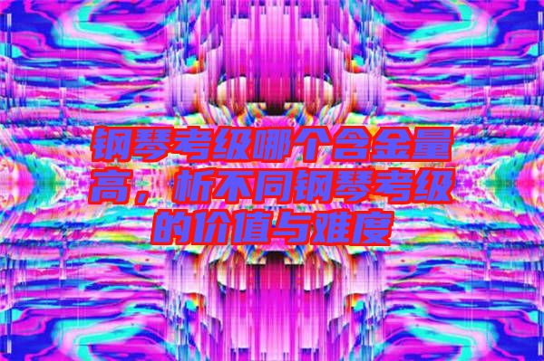 鋼琴考級哪個含金量高，析不同鋼琴考級的價值與難度