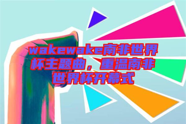 wakewake南非世界杯主題曲，重溫南非世界杯開幕式
