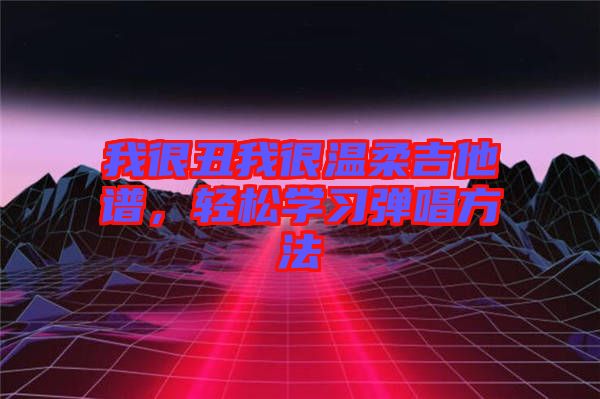 我很丑我很溫柔吉他譜，輕松學(xué)習(xí)彈唱方法