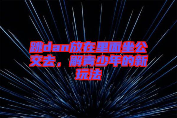 跳dan放在里面坐公交去，解青少年的新玩法