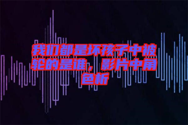 我們都是壞孩子中被輪的是誰(shuí)，影片中角色析