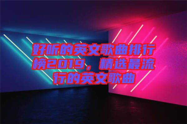 好聽的英文歌曲排行榜2019，精選最流行的英文歌曲