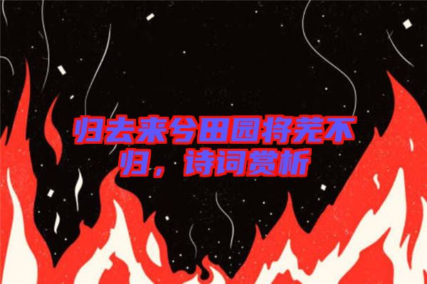 歸去來兮田園將蕪不歸，詩詞賞析