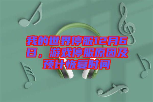 我的世界停服12月6日，游戲停服原因及預(yù)計(jì)恢復(fù)時(shí)間