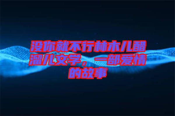 沒你就不行林木兒醋溜兒文學(xué)，一部愛情的故事