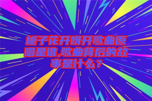 梔子花開呀開歌曲原唱是誰,歌曲背后的故事是什么？