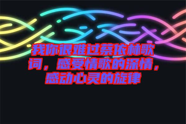 我你很難過(guò)蔡依林歌詞，感受情歌的深情，感動(dòng)心靈的旋律