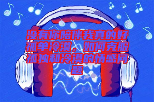 沒有你陪伴我真的好孤單冷漠，如何克服孤獨和冷漠的情感問題